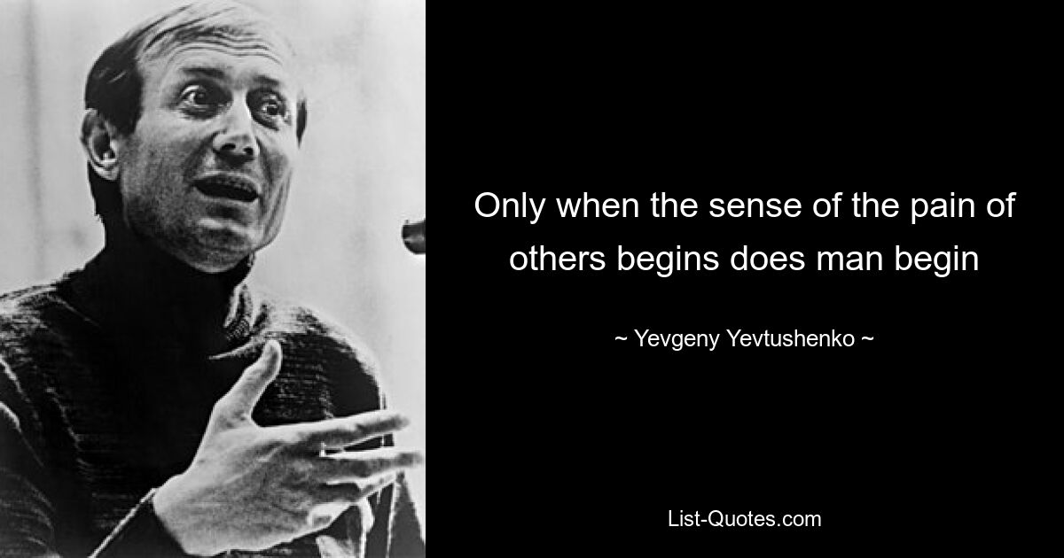 Only when the sense of the pain of others begins does man begin — © Yevgeny Yevtushenko