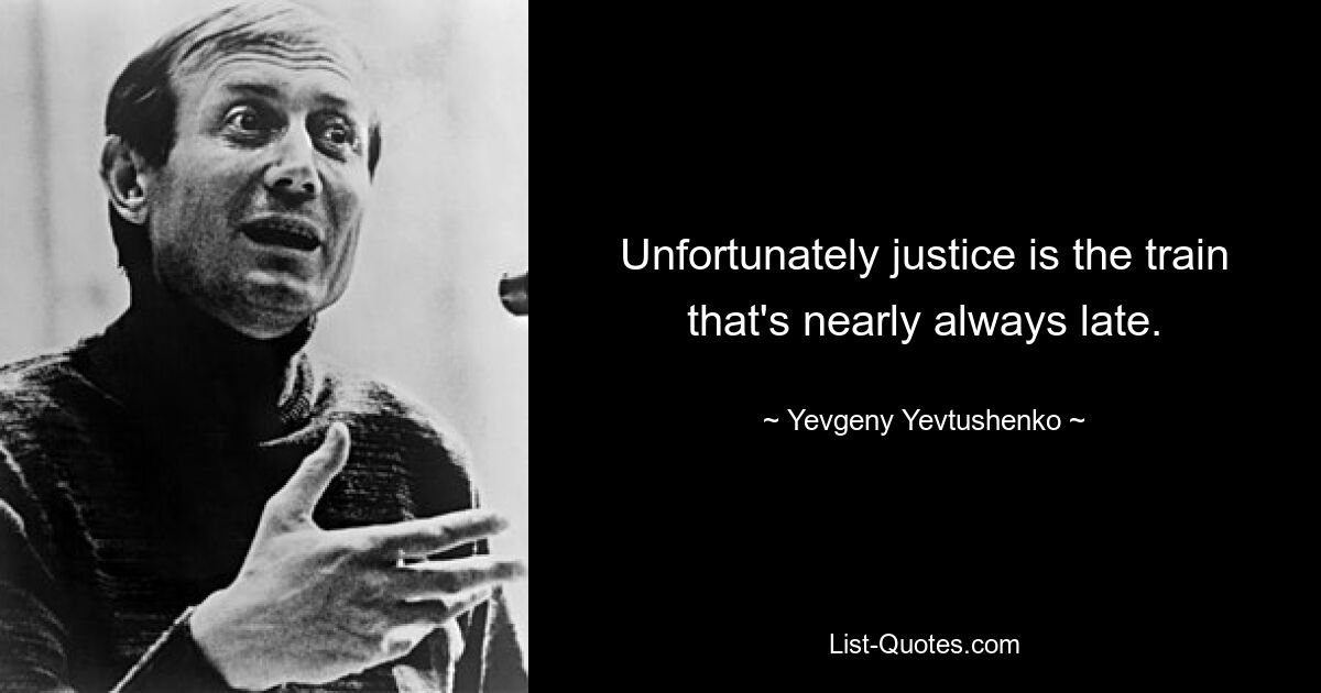 Unfortunately justice is the train that's nearly always late. — © Yevgeny Yevtushenko