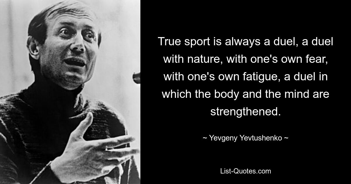 True sport is always a duel, a duel with nature, with one's own fear, with one's own fatigue, a duel in which the body and the mind are strengthened. — © Yevgeny Yevtushenko