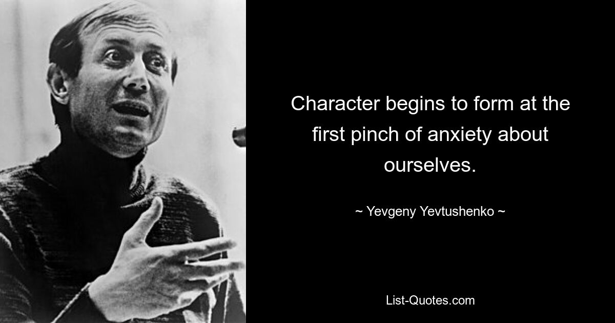 Character begins to form at the first pinch of anxiety about ourselves. — © Yevgeny Yevtushenko