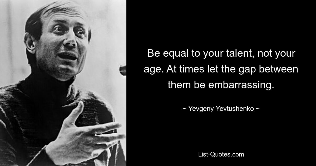 Be equal to your talent, not your age. At times let the gap between them be embarrassing. — © Yevgeny Yevtushenko