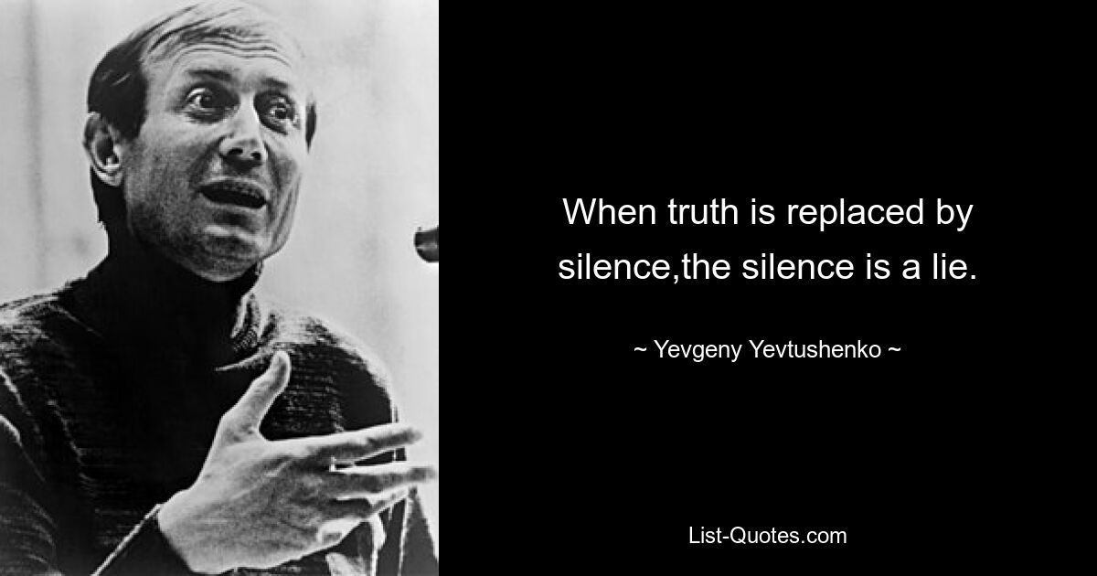 When truth is replaced by silence,the silence is a lie. — © Yevgeny Yevtushenko