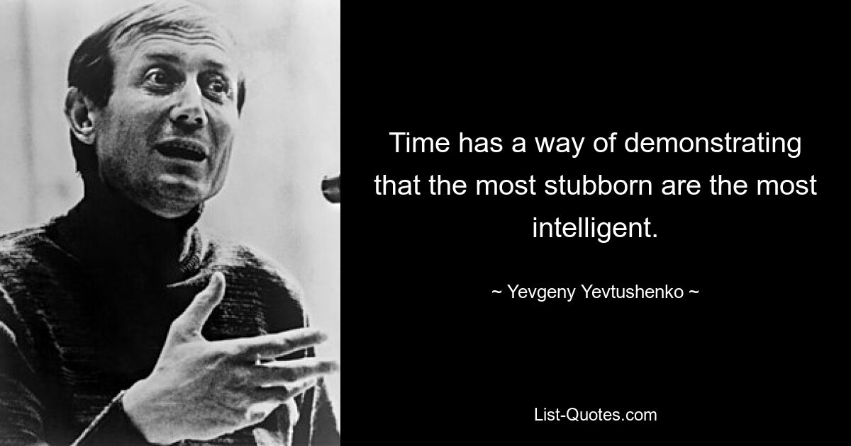 Time has a way of demonstrating that the most stubborn are the most intelligent. — © Yevgeny Yevtushenko