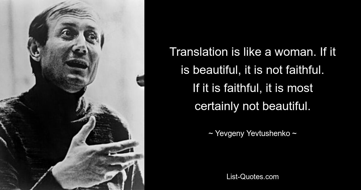 Translation is like a woman. If it is beautiful, it is not faithful. If it is faithful, it is most certainly not beautiful. — © Yevgeny Yevtushenko