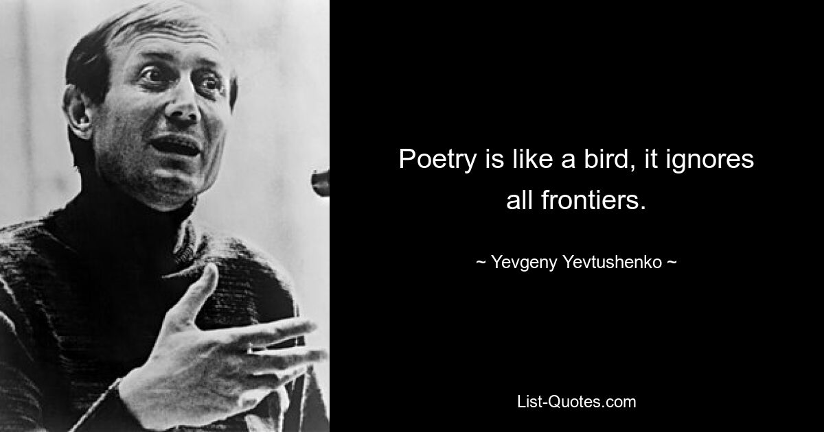 Poetry is like a bird, it ignores all frontiers. — © Yevgeny Yevtushenko