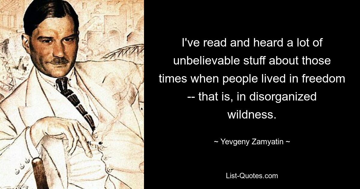 I've read and heard a lot of unbelievable stuff about those times when people lived in freedom -- that is, in disorganized wildness. — © Yevgeny Zamyatin