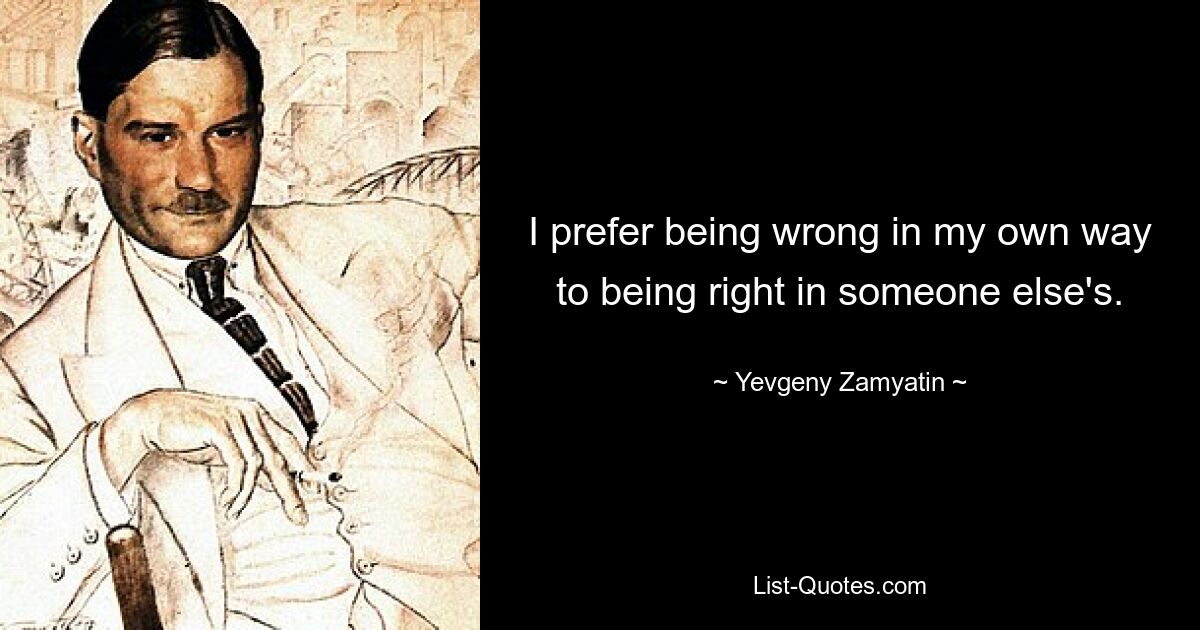 I prefer being wrong in my own way to being right in someone else's. — © Yevgeny Zamyatin