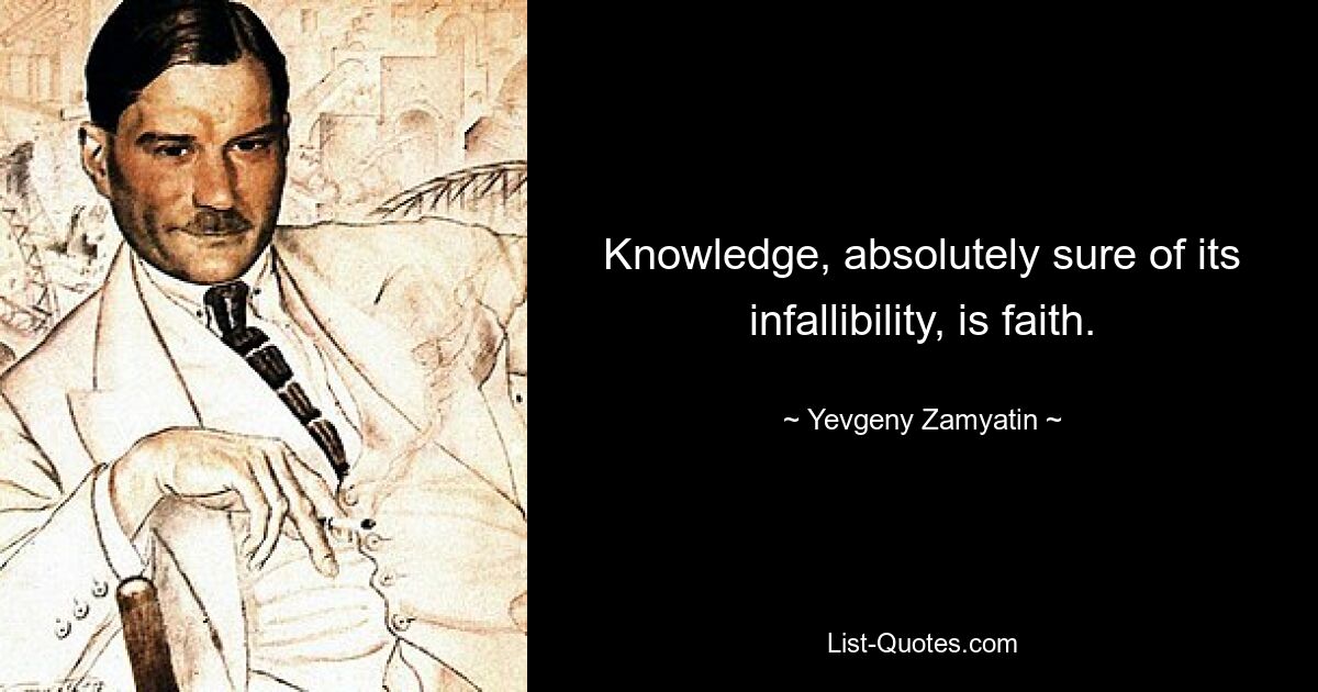 Knowledge, absolutely sure of its infallibility, is faith. — © Yevgeny Zamyatin