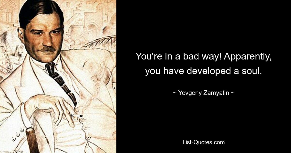 You're in a bad way! Apparently, you have developed a soul. — © Yevgeny Zamyatin