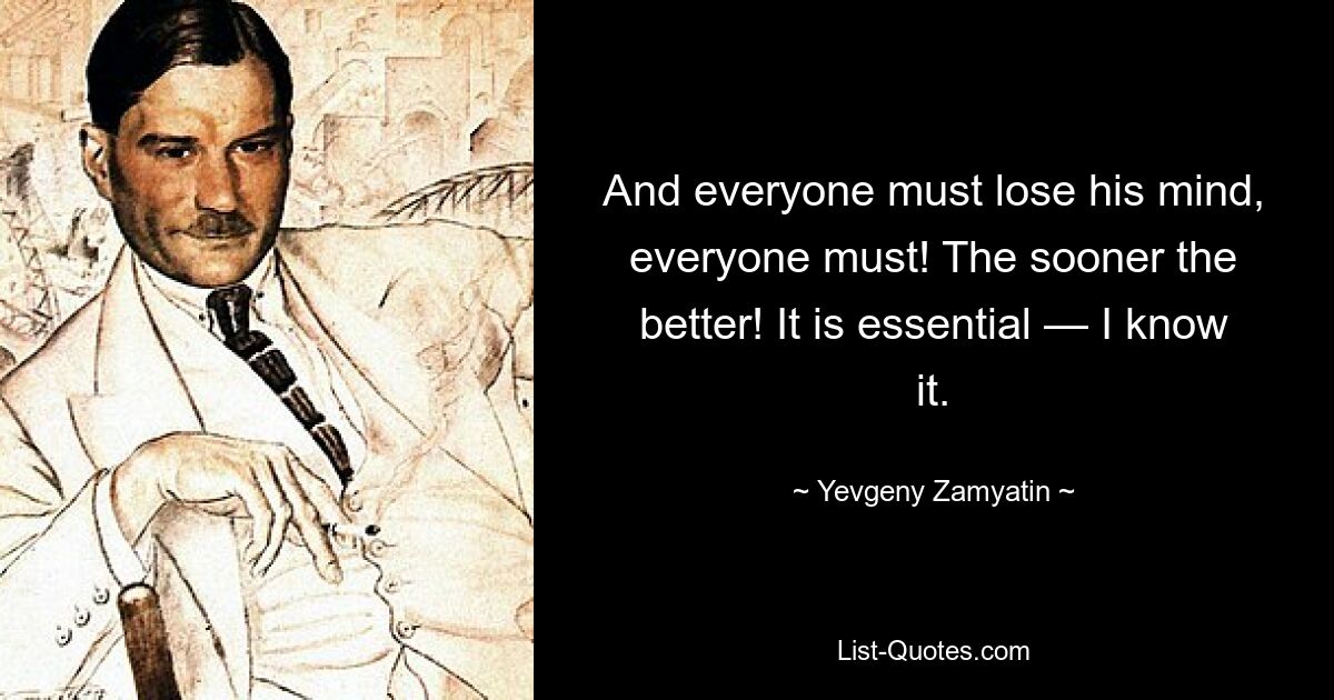 And everyone must lose his mind, everyone must! The sooner the better! It is essential — I know it. — © Yevgeny Zamyatin