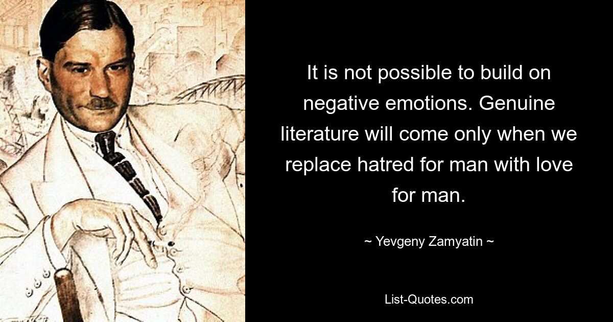 It is not possible to build on negative emotions. Genuine literature will come only when we replace hatred for man with love for man. — © Yevgeny Zamyatin