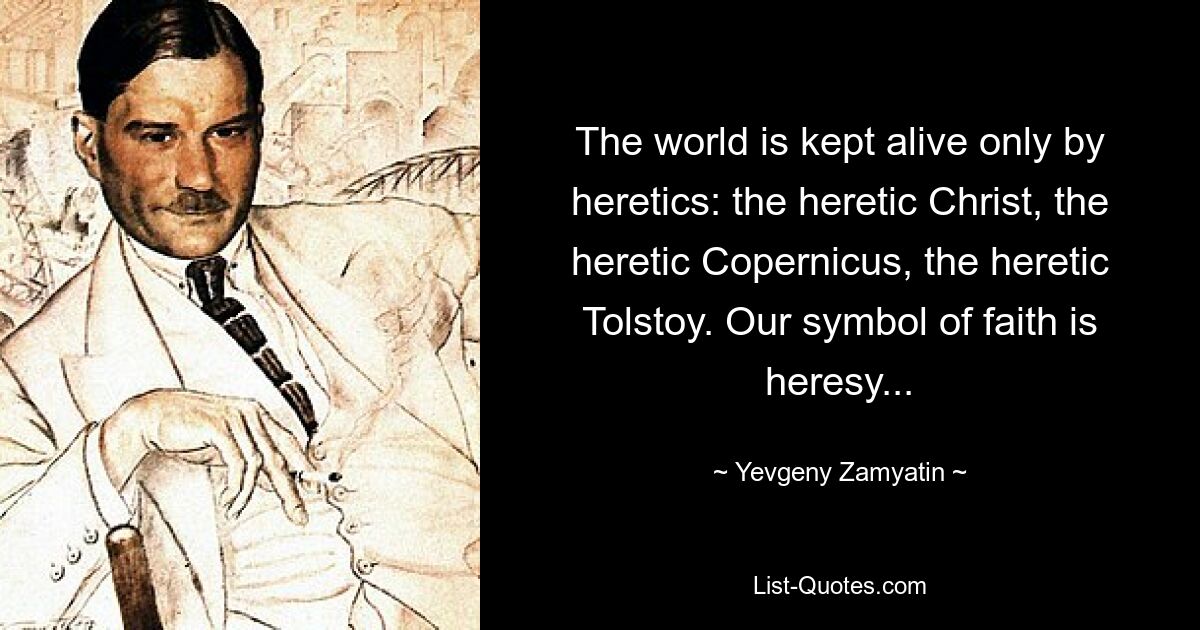 The world is kept alive only by heretics: the heretic Christ, the heretic Copernicus, the heretic Tolstoy. Our symbol of faith is heresy... — © Yevgeny Zamyatin