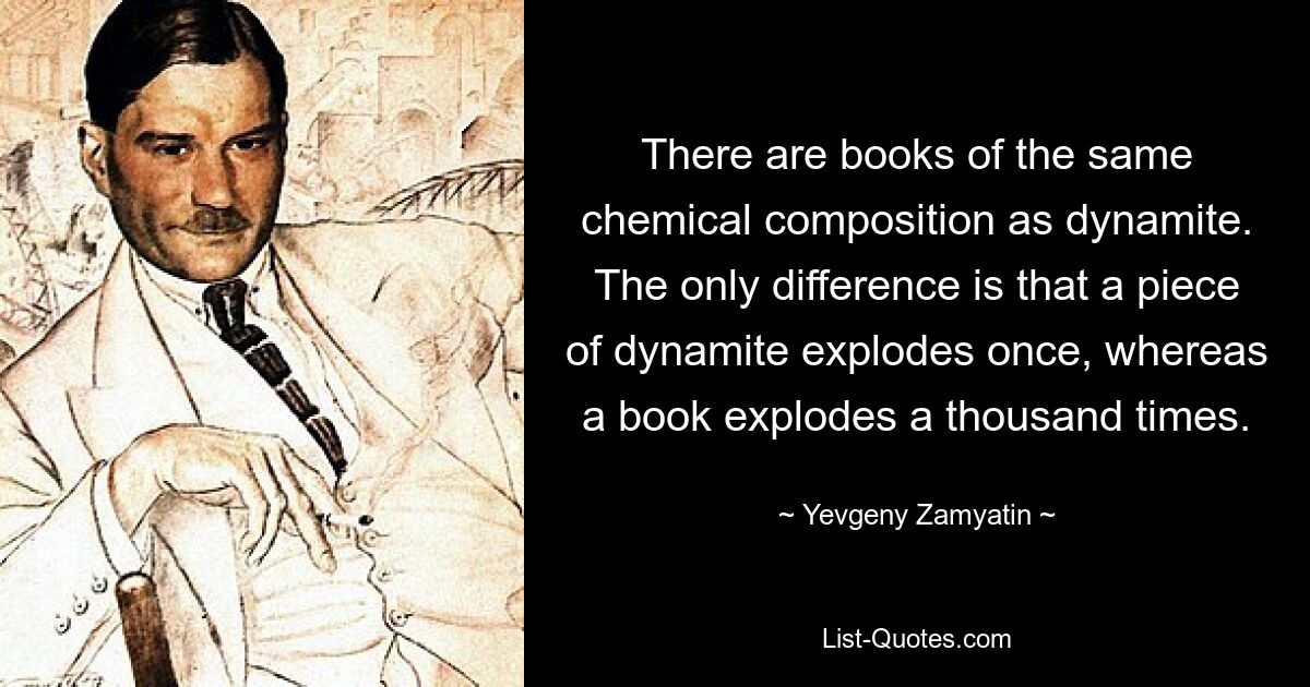 Есть книги того же химического состава, что и динамит. Единственная разница в том, что кусок динамита взрывается один раз, а книга — тысячу раз. — © Евгений Замятин