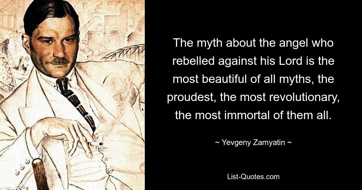 The myth about the angel who rebelled against his Lord is the most beautiful of all myths, the proudest, the most revolutionary, the most immortal of them all. — © Yevgeny Zamyatin