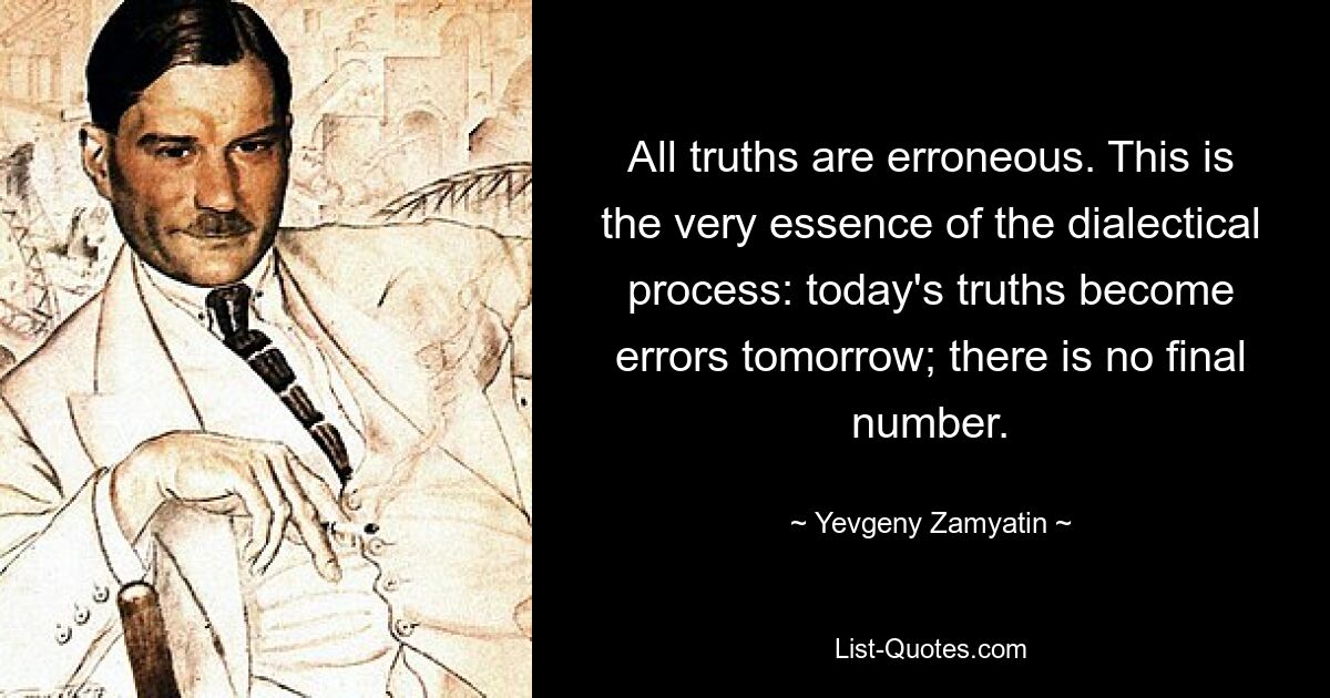 All truths are erroneous. This is the very essence of the dialectical process: today's truths become errors tomorrow; there is no final number. — © Yevgeny Zamyatin