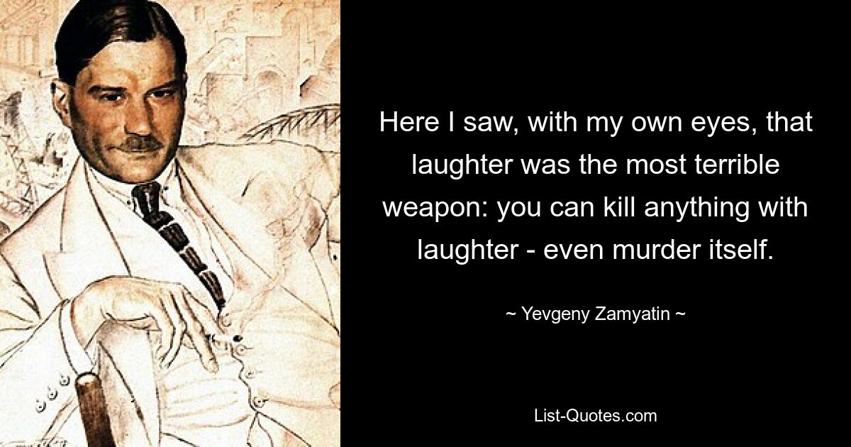 Here I saw, with my own eyes, that laughter was the most terrible weapon: you can kill anything with laughter - even murder itself. — © Yevgeny Zamyatin