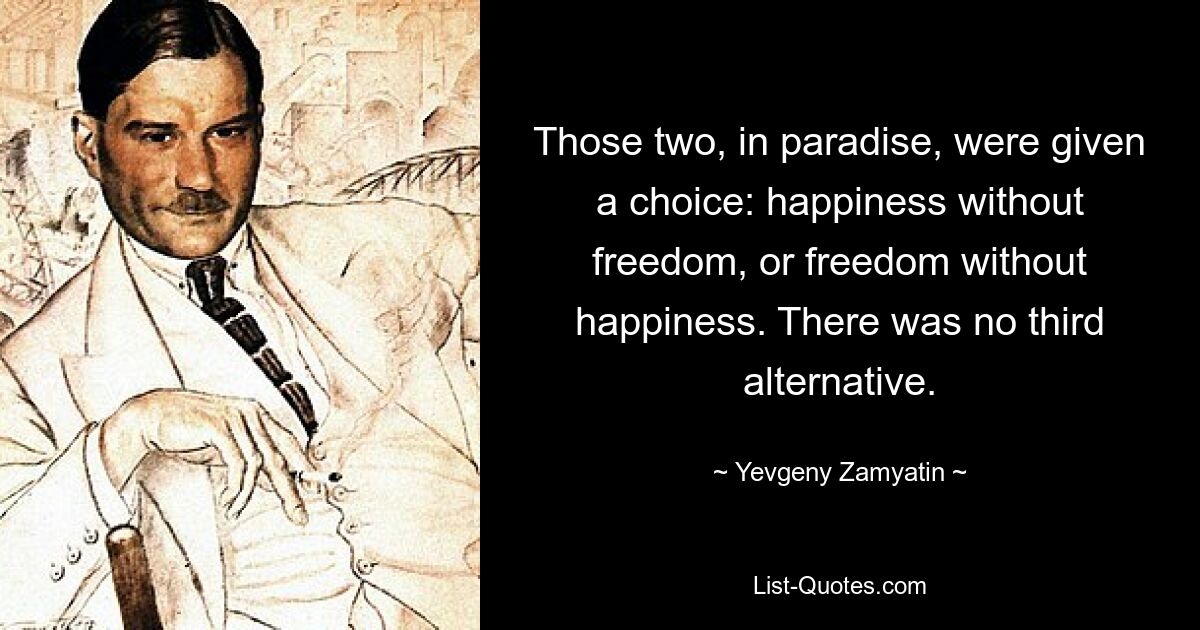 Those two, in paradise, were given a choice: happiness without freedom, or freedom without happiness. There was no third alternative. — © Yevgeny Zamyatin