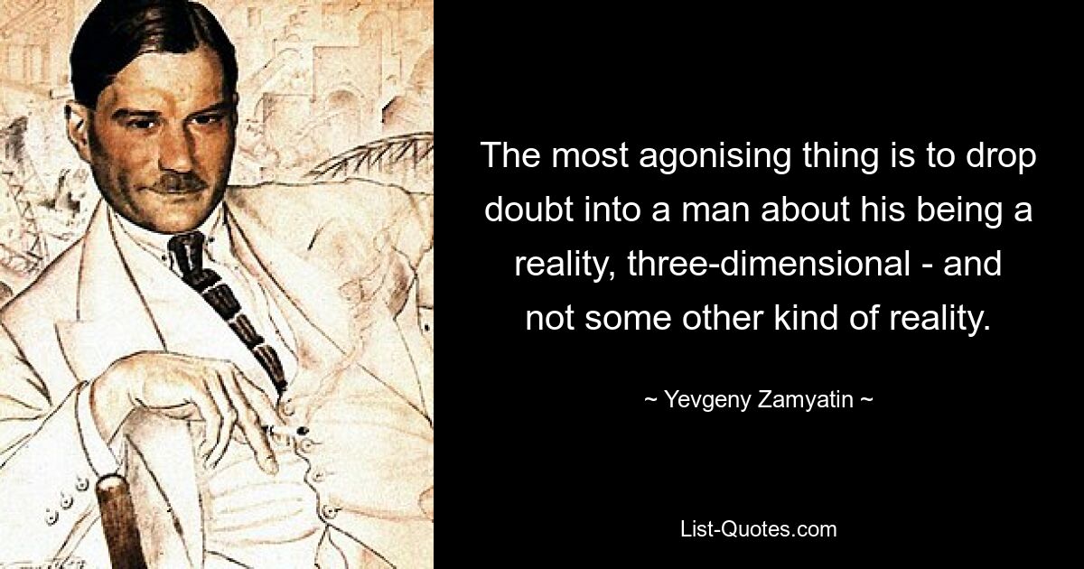 The most agonising thing is to drop doubt into a man about his being a reality, three-dimensional - and not some other kind of reality. — © Yevgeny Zamyatin