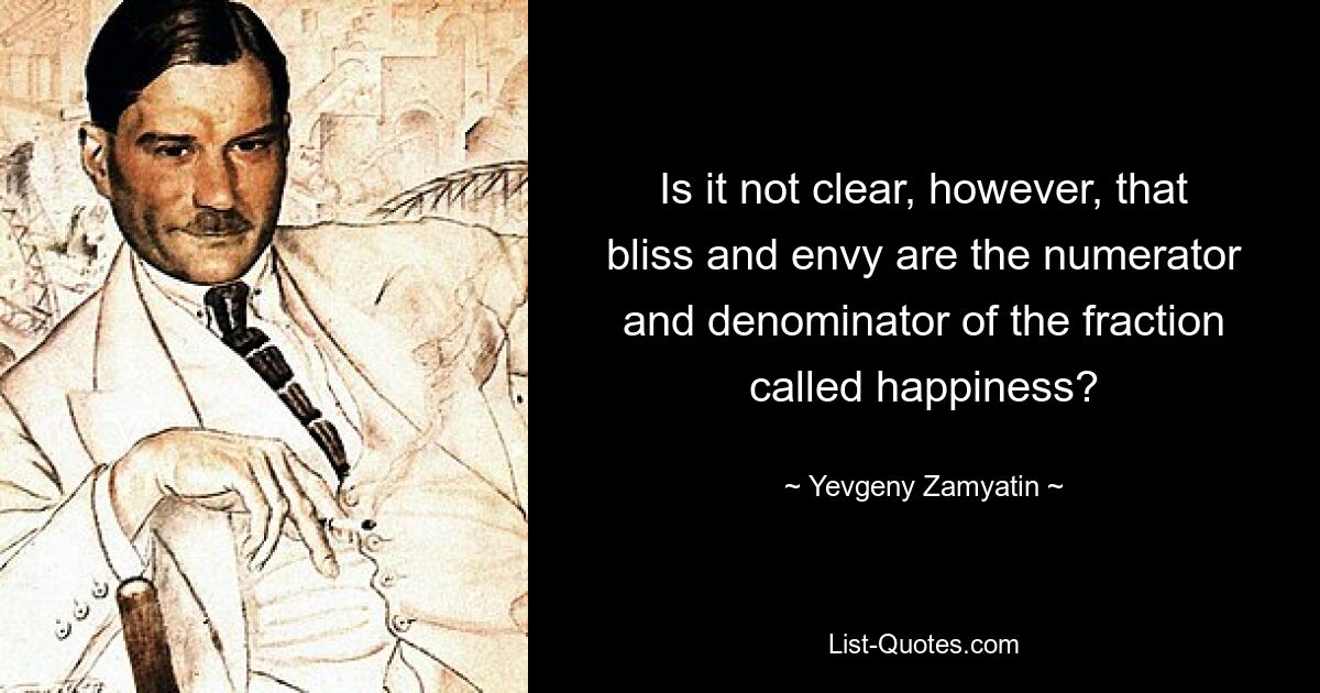 Is it not clear, however, that bliss and envy are the numerator and denominator of the fraction called happiness? — © Yevgeny Zamyatin