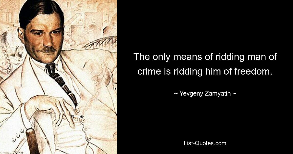 The only means of ridding man of crime is ridding him of freedom. — © Yevgeny Zamyatin