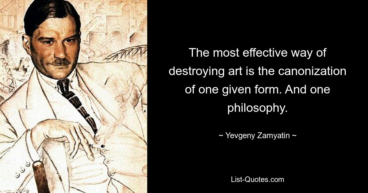 The most effective way of destroying art is the canonization of one given form. And one philosophy. — © Yevgeny Zamyatin