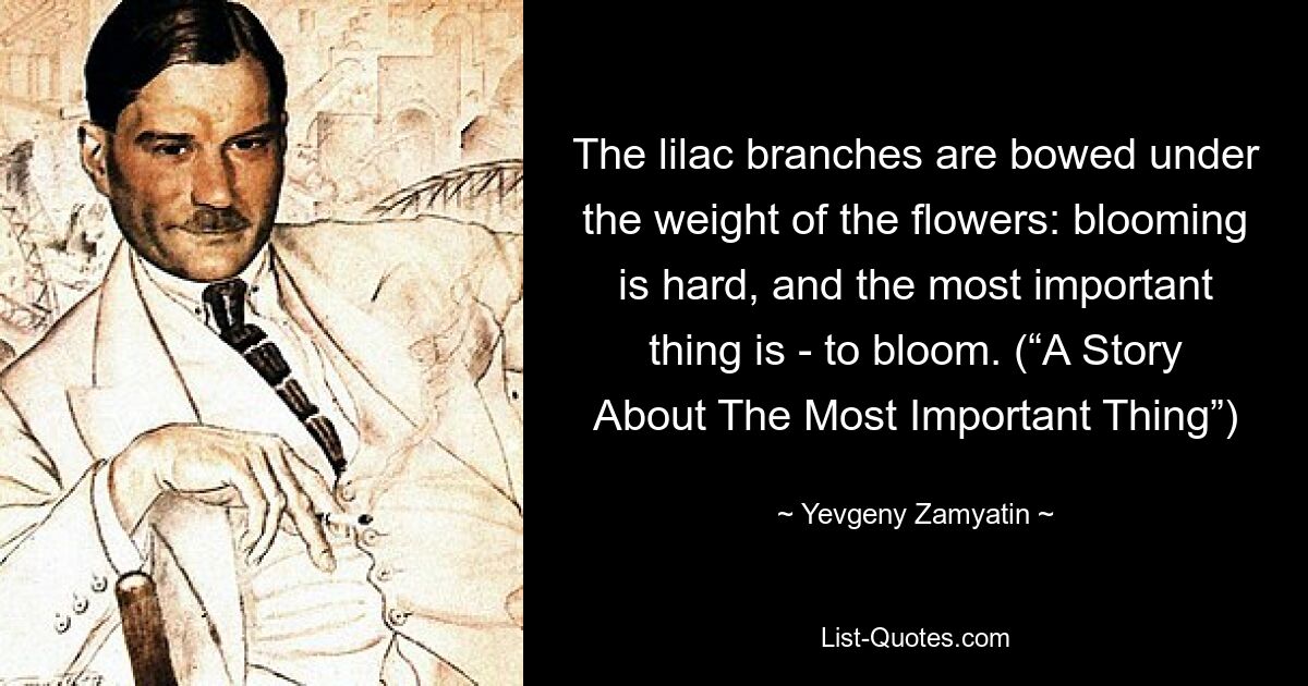 The lilac branches are bowed under the weight of the flowers: blooming is hard, and the most important thing is - to bloom. (“A Story About The Most Important Thing”) — © Yevgeny Zamyatin