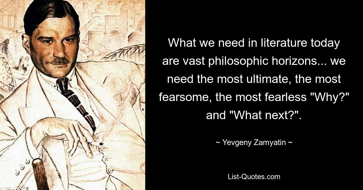 What we need in literature today are vast philosophic horizons... we need the most ultimate, the most fearsome, the most fearless "Why?" and "What next?". — © Yevgeny Zamyatin