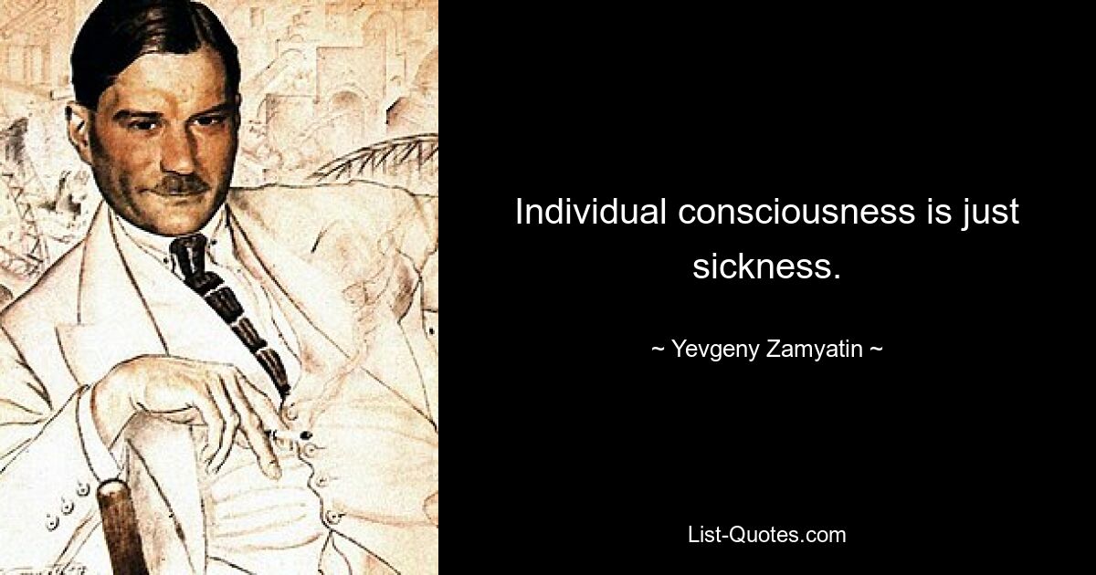 Individual consciousness is just sickness. — © Yevgeny Zamyatin