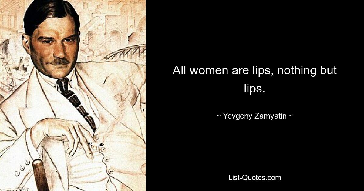 All women are lips, nothing but lips. — © Yevgeny Zamyatin