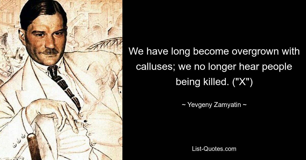 We have long become overgrown with calluses; we no longer hear people being killed. ("X") — © Yevgeny Zamyatin