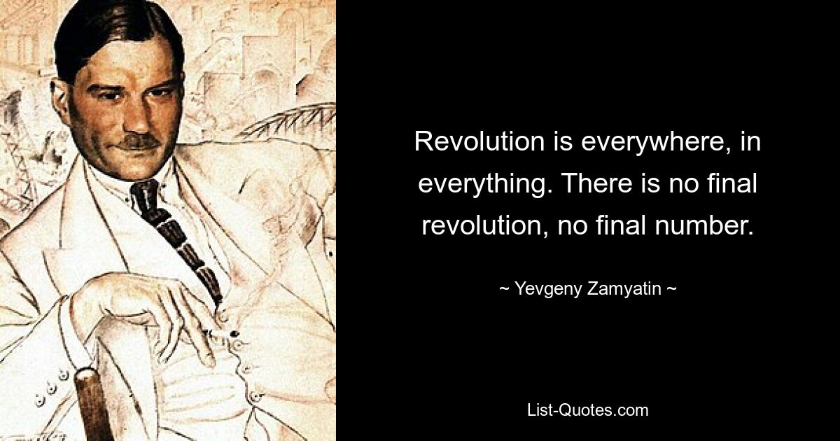 Revolution is everywhere, in everything. There is no final revolution, no final number. — © Yevgeny Zamyatin