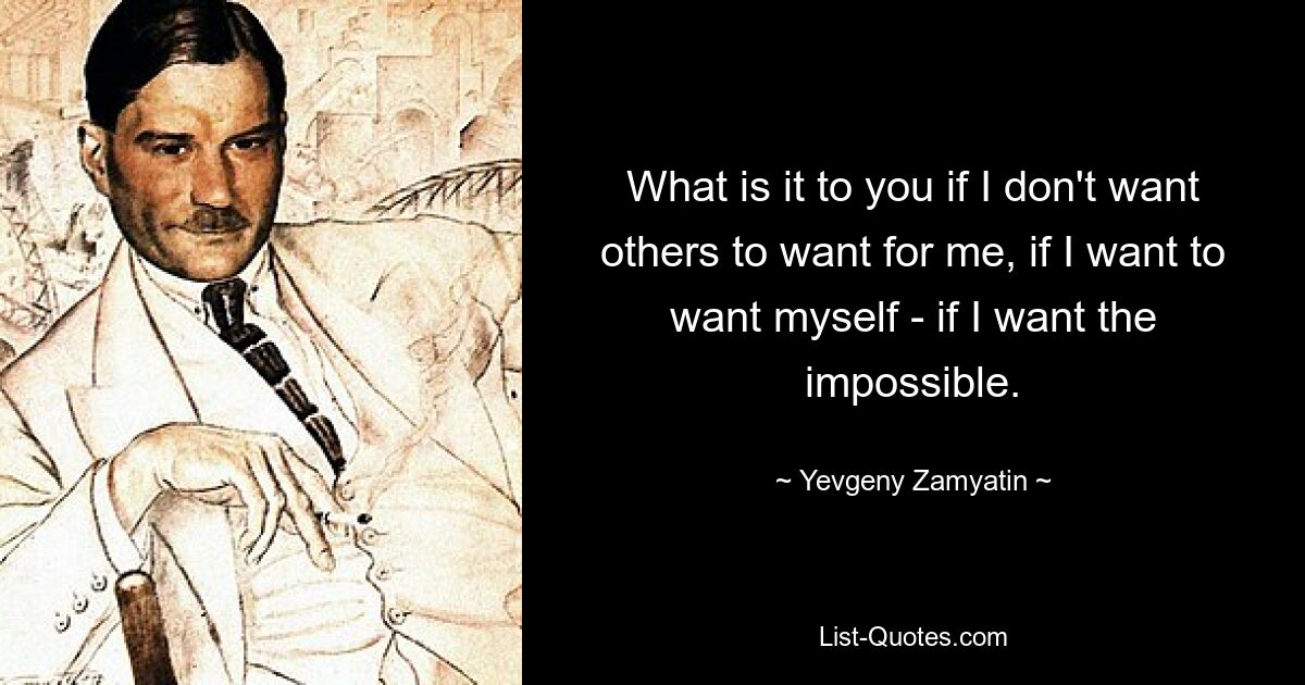 What is it to you if I don't want others to want for me, if I want to want myself - if I want the impossible. — © Yevgeny Zamyatin