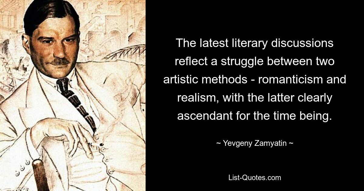 The latest literary discussions reflect a struggle between two artistic methods - romanticism and realism, with the latter clearly ascendant for the time being. — © Yevgeny Zamyatin