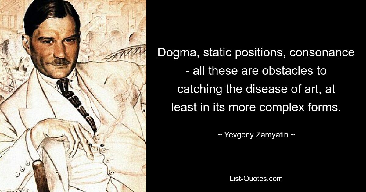 Dogma, static positions, consonance - all these are obstacles to catching the disease of art, at least in its more complex forms. — © Yevgeny Zamyatin