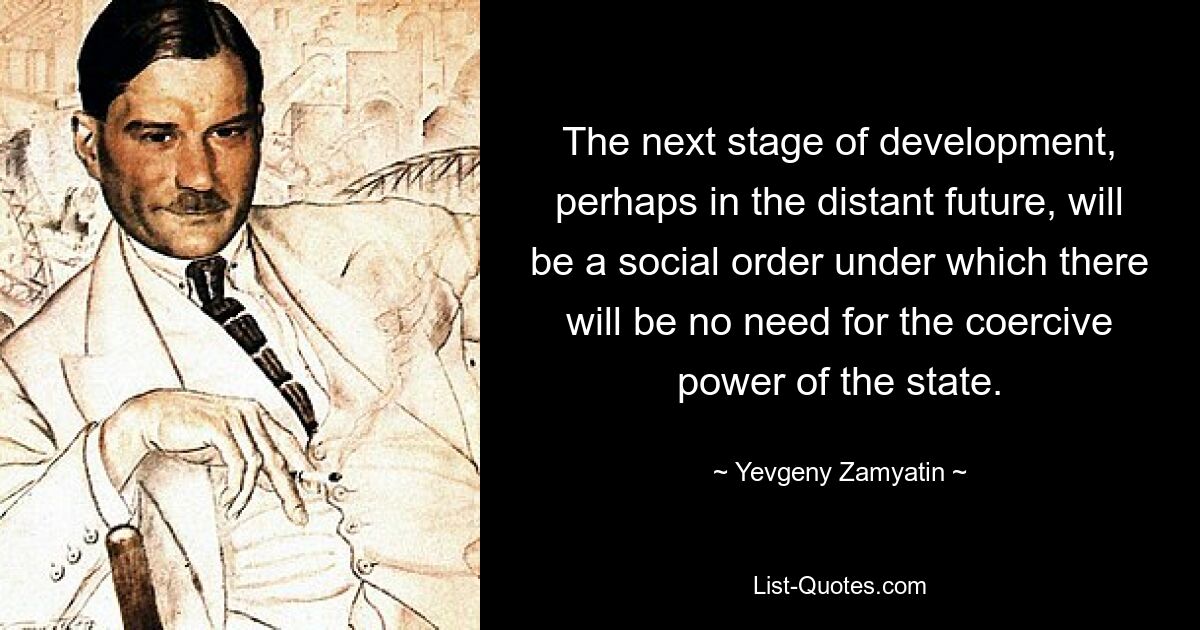 The next stage of development, perhaps in the distant future, will be a social order under which there will be no need for the coercive power of the state. — © Yevgeny Zamyatin