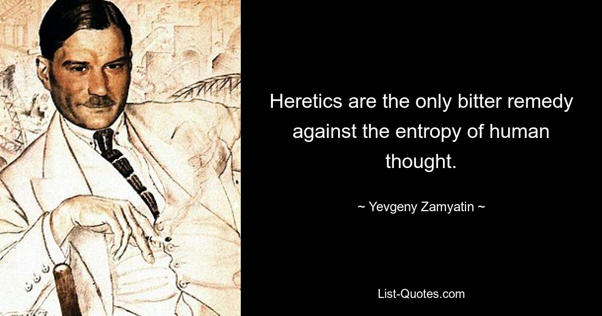 Heretics are the only bitter remedy against the entropy of human thought. — © Yevgeny Zamyatin