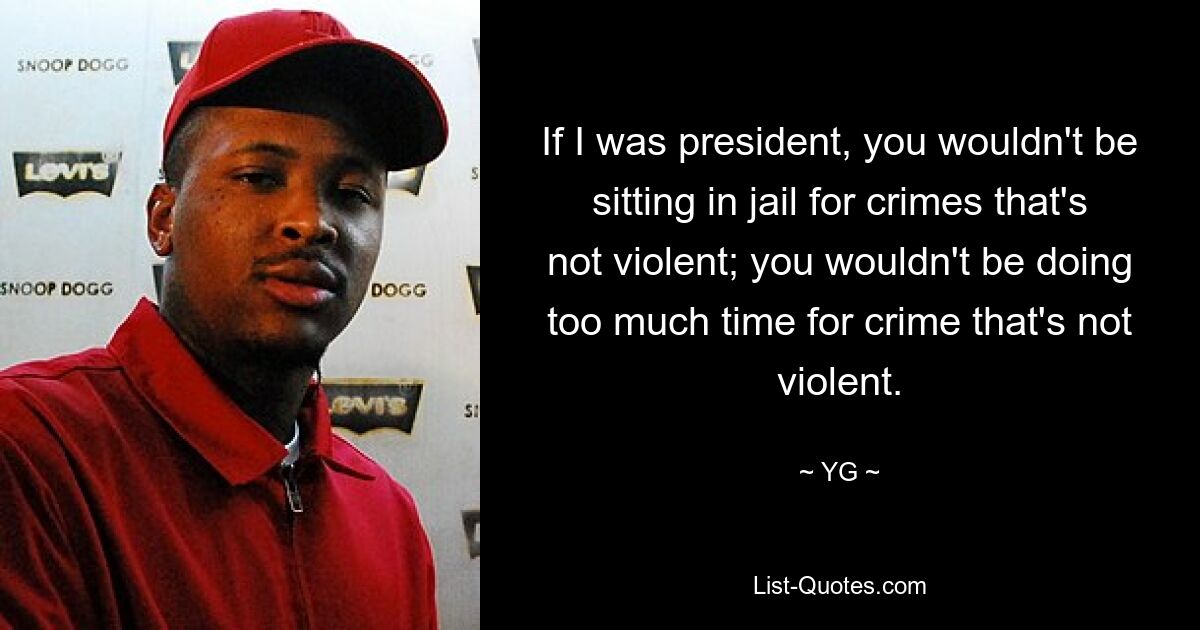 If I was president, you wouldn't be sitting in jail for crimes that's not violent; you wouldn't be doing too much time for crime that's not violent. — © YG