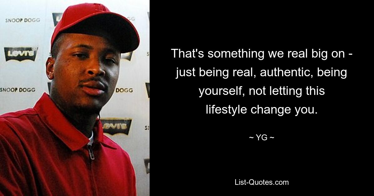 That's something we real big on - just being real, authentic, being yourself, not letting this lifestyle change you. — © YG