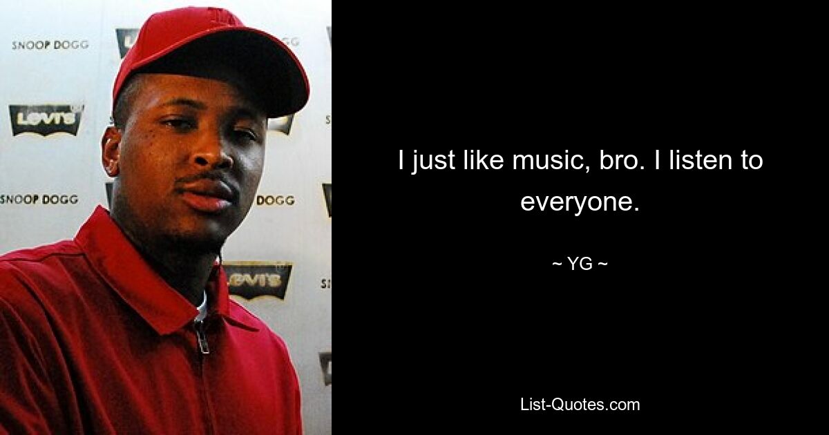 I just like music, bro. I listen to everyone. — © YG