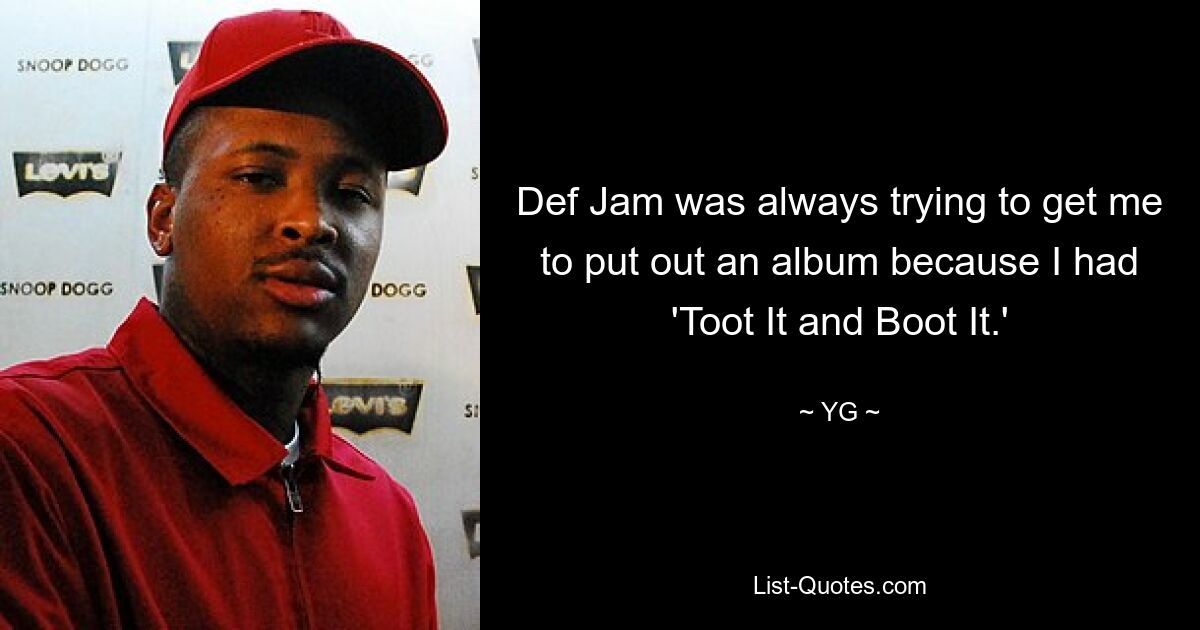 Def Jam was always trying to get me to put out an album because I had 'Toot It and Boot It.' — © YG