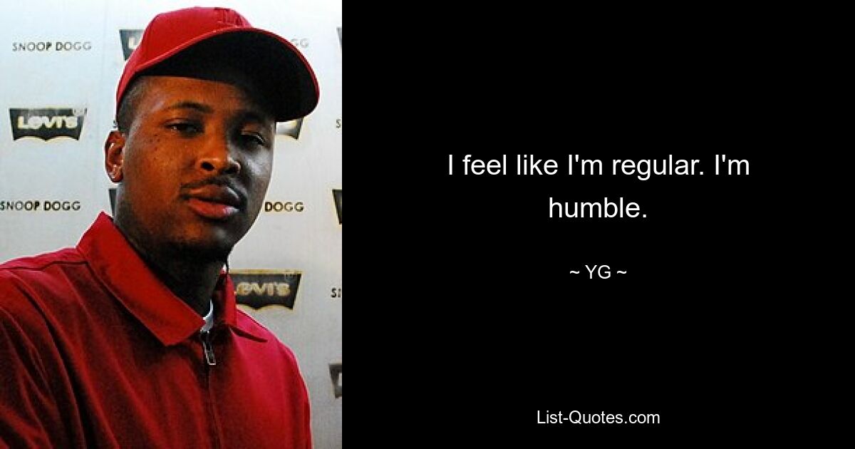 I feel like I'm regular. I'm humble. — © YG