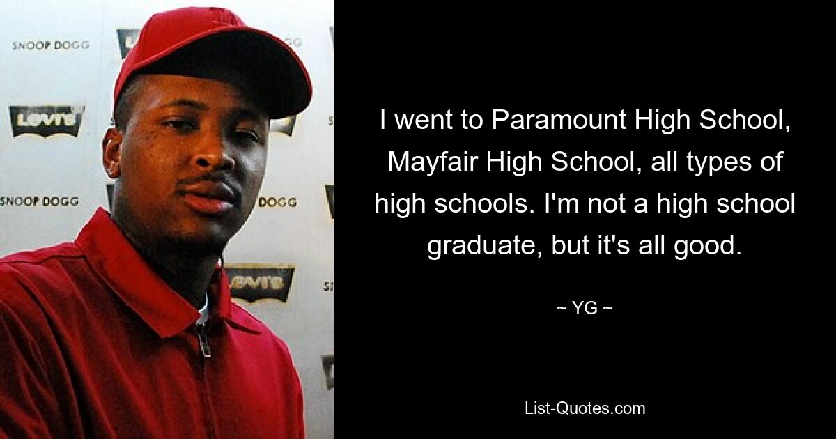 I went to Paramount High School, Mayfair High School, all types of high schools. I'm not a high school graduate, but it's all good. — © YG