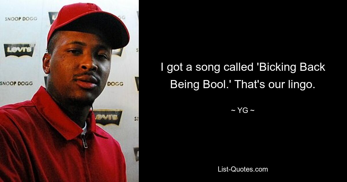 I got a song called 'Bicking Back Being Bool.' That's our lingo. — © YG