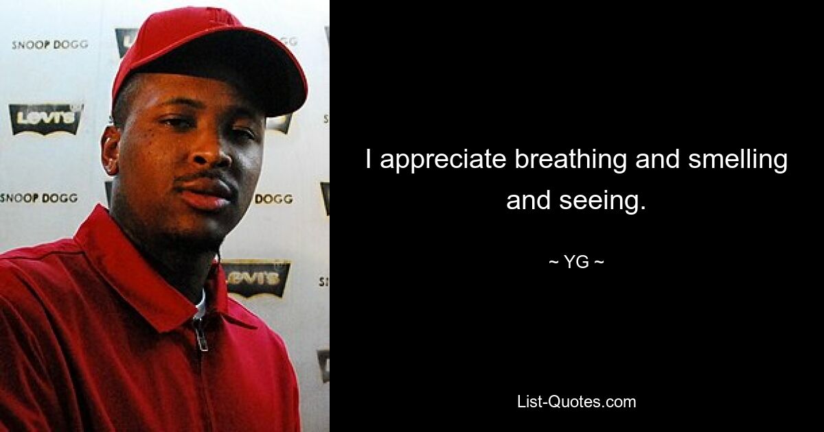 I appreciate breathing and smelling and seeing. — © YG