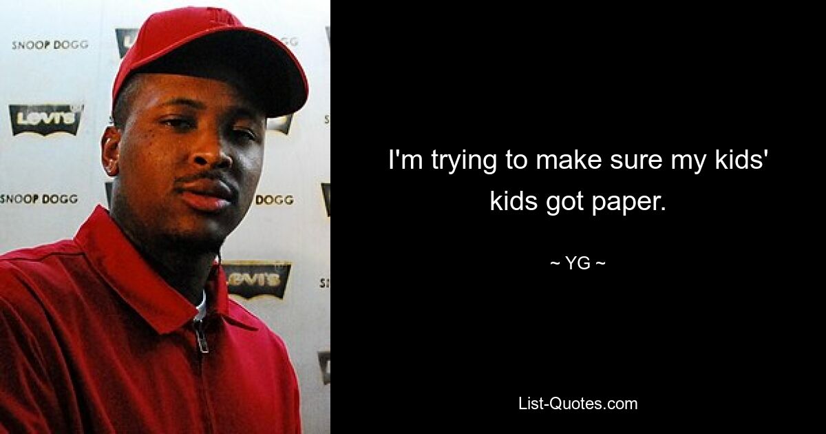 I'm trying to make sure my kids' kids got paper. — © YG