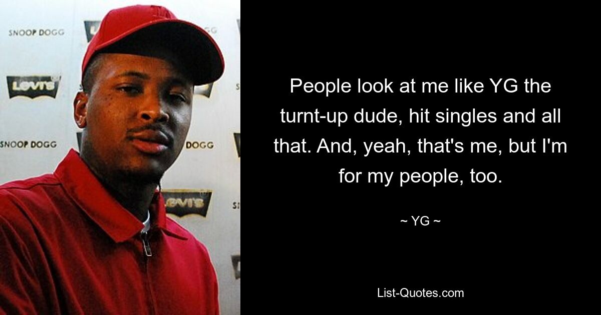 People look at me like YG the turnt-up dude, hit singles and all that. And, yeah, that's me, but I'm for my people, too. — © YG