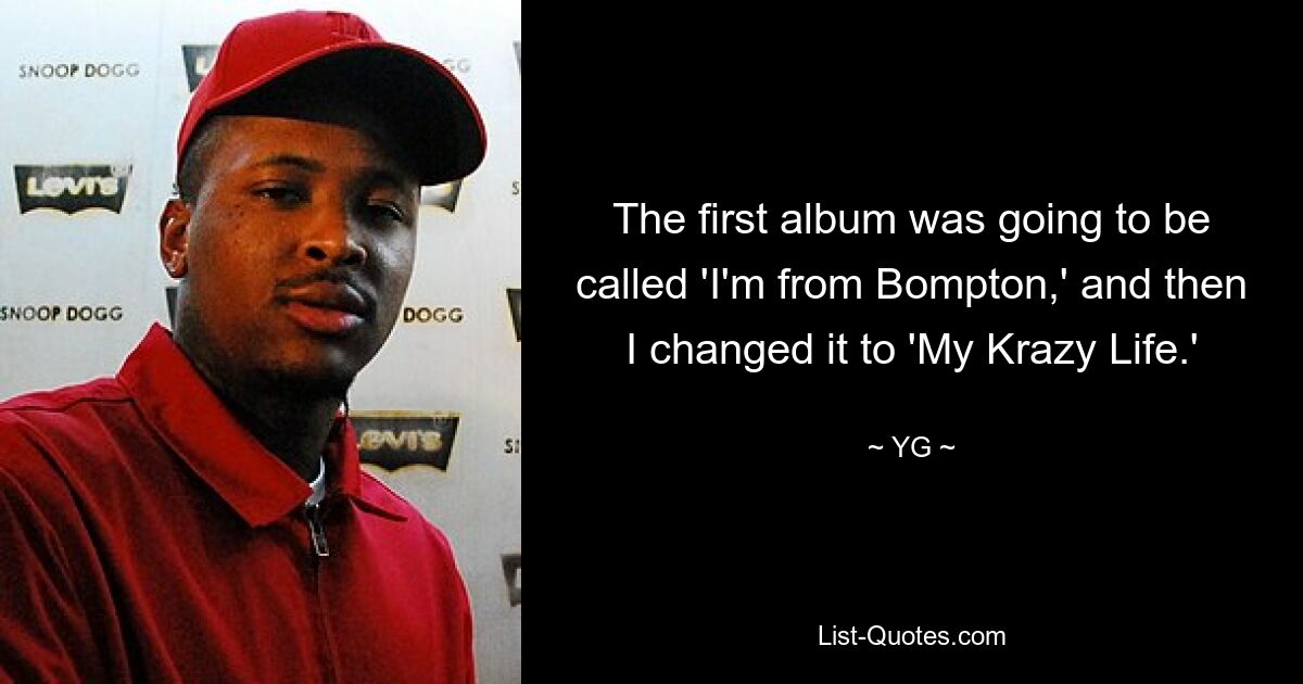 The first album was going to be called 'I'm from Bompton,' and then I changed it to 'My Krazy Life.' — © YG