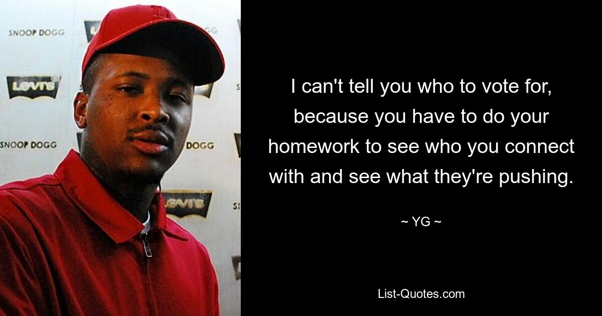 I can't tell you who to vote for, because you have to do your homework to see who you connect with and see what they're pushing. — © YG