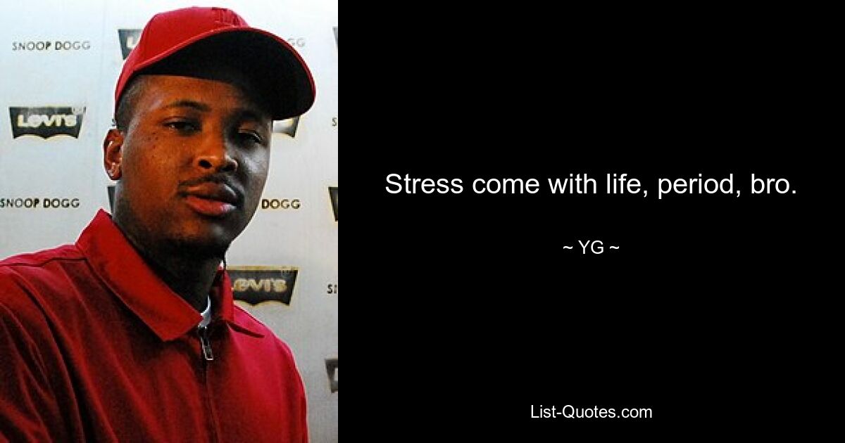 Stress come with life, period, bro. — © YG