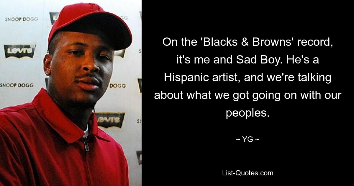 On the 'Blacks & Browns' record, it's me and Sad Boy. He's a Hispanic artist, and we're talking about what we got going on with our peoples. — © YG